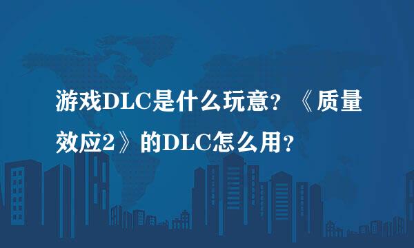 游戏DLC是什么玩意？《质量效应2》的DLC怎么用？