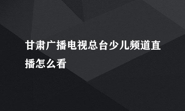 甘肃广播电视总台少儿频道直播怎么看