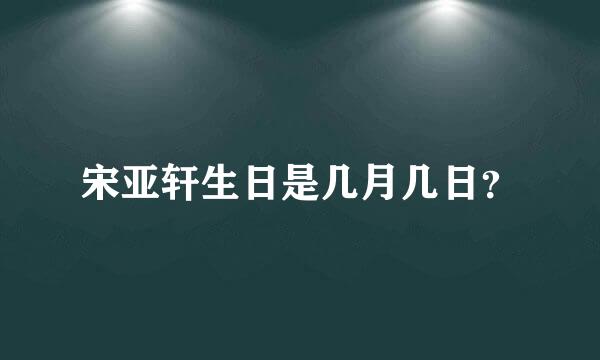 宋亚轩生日是几月几日？