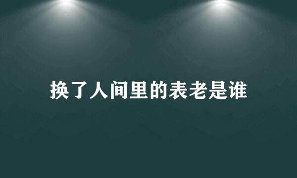 换了人间里的表老是谁