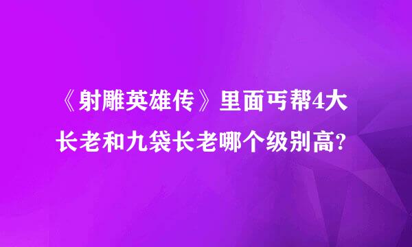 《射雕英雄传》里面丐帮4大长老和九袋长老哪个级别高?