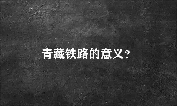 青藏铁路的意义？