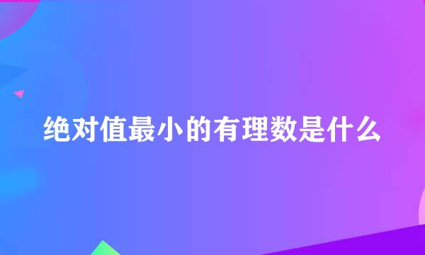 绝对值最小的有理数是什么