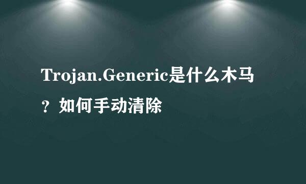 Trojan.Generic是什么木马？如何手动清除