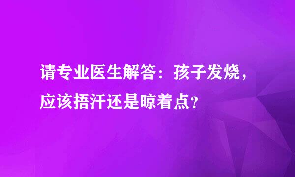 请专业医生解答：孩子发烧，应该捂汗还是晾着点？