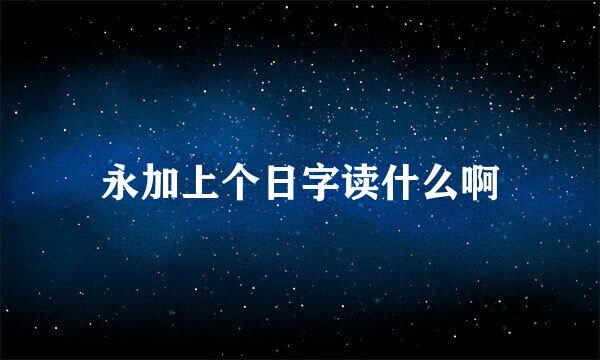 永加上个日字读什么啊