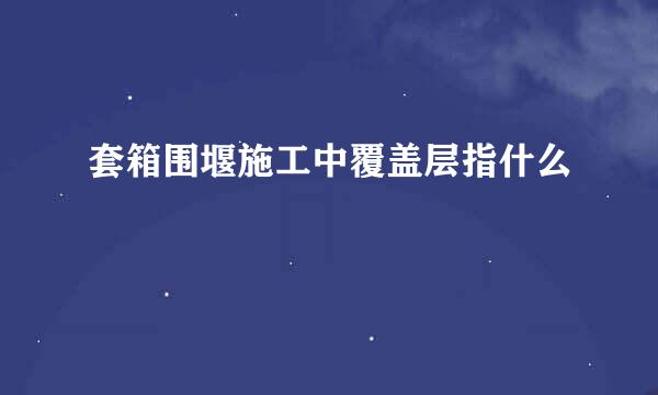 套箱围堰施工中覆盖层指什么