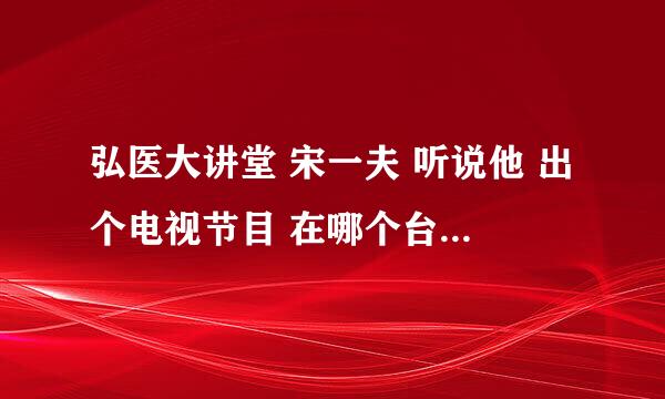 弘医大讲堂 宋一夫 听说他 出个电视节目 在哪个台播出 几点播出 节目名称是多少