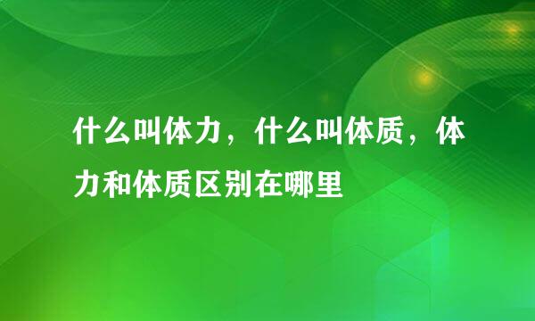 什么叫体力，什么叫体质，体力和体质区别在哪里