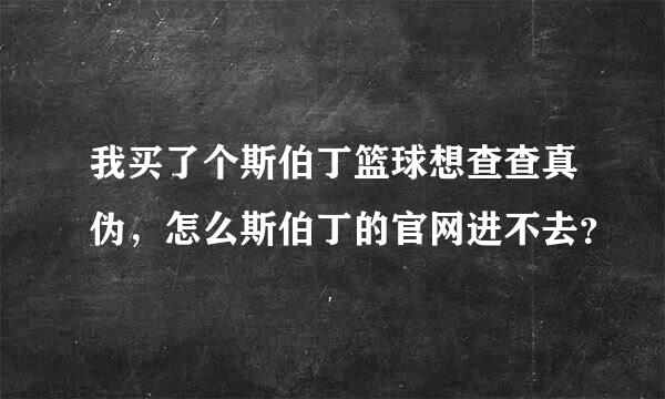 我买了个斯伯丁篮球想查查真伪，怎么斯伯丁的官网进不去？