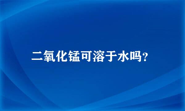 二氧化锰可溶于水吗？