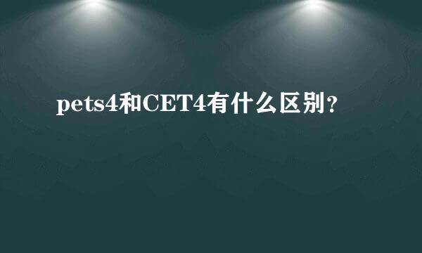 pets4和CET4有什么区别？