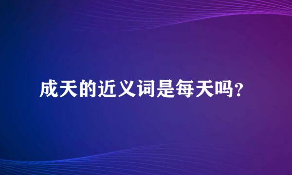 成天的近义词是每天吗？