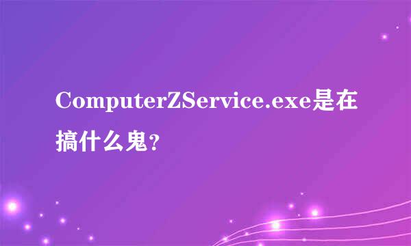 ComputerZService.exe是在搞什么鬼？