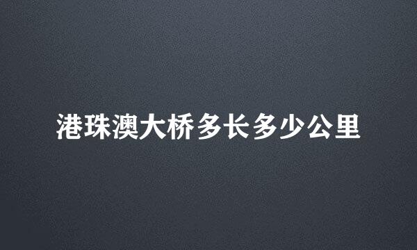 港珠澳大桥多长多少公里