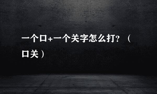 一个口+一个关字怎么打？（口关）