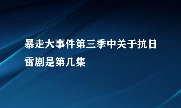 暴走大事件第三季中关于抗日雷剧是第几集