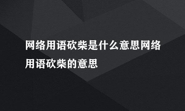 网络用语砍柴是什么意思网络用语砍柴的意思