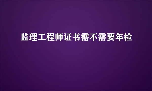 监理工程师证书需不需要年检