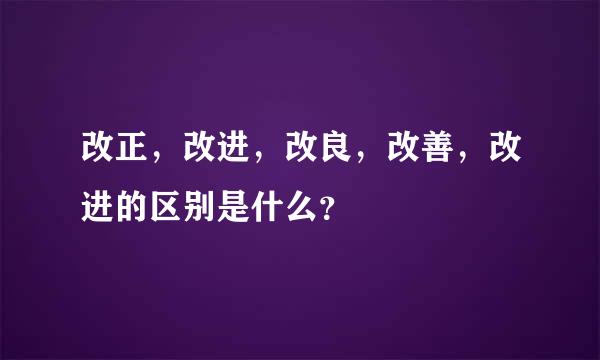 改正，改进，改良，改善，改进的区别是什么？