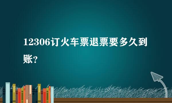 12306订火车票退票要多久到账？