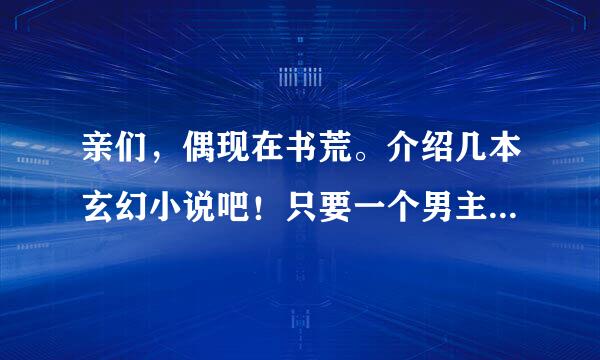 亲们，偶现在书荒。介绍几本玄幻小说吧！只要一个男主一个女主的。如星耀幻世、天魔神潭、寸芒等小说