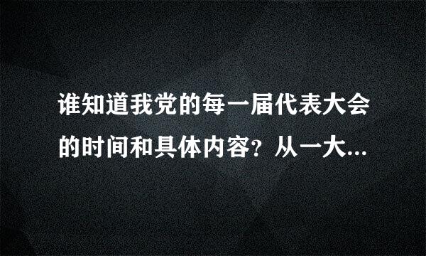 谁知道我党的每一届代表大会的时间和具体内容？从一大到十七大