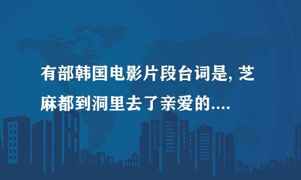 有部韩国电影片段台词是, 芝麻都到洞里去了亲爱的. 请问这是什么电影