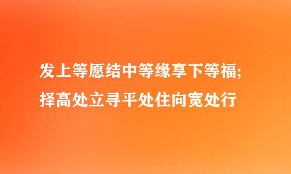 发上等愿结中等缘享下等福;择高处立寻平处住向宽处行