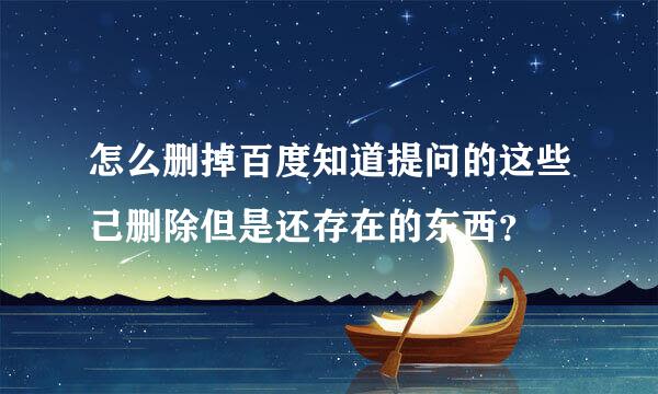 怎么删掉百度知道提问的这些己删除但是还存在的东西？