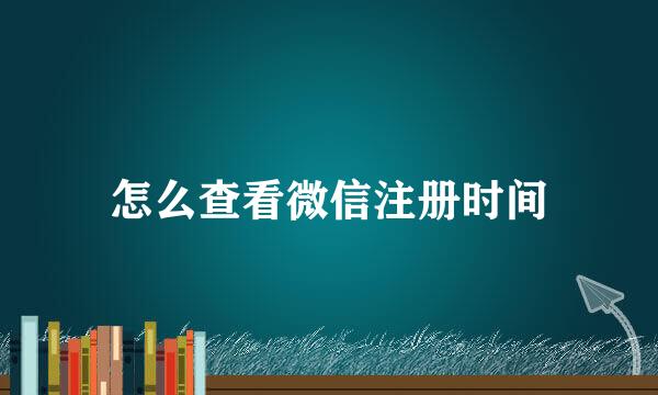 怎么查看微信注册时间