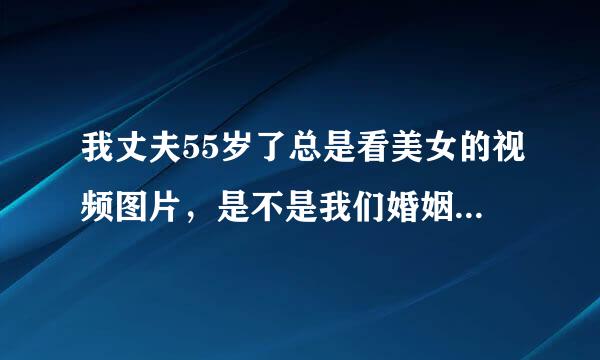 我丈夫55岁了总是看美女的视频图片，是不是我们婚姻有问题了？