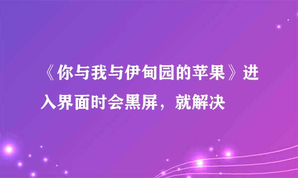 《你与我与伊甸园的苹果》进入界面时会黑屏，就解决