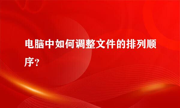 电脑中如何调整文件的排列顺序？