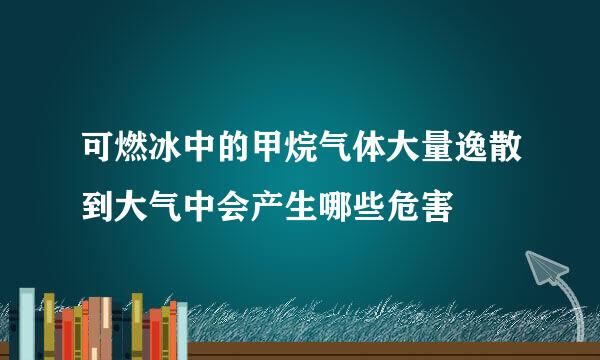 可燃冰中的甲烷气体大量逸散到大气中会产生哪些危害