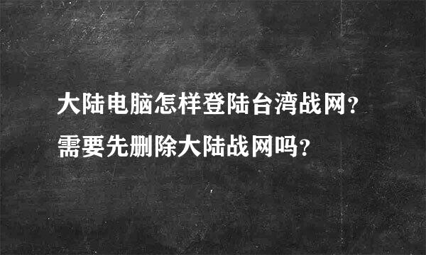 大陆电脑怎样登陆台湾战网？需要先删除大陆战网吗？