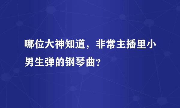 哪位大神知道，非常主播里小男生弹的钢琴曲？