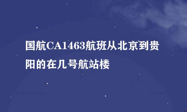 国航CA1463航班从北京到贵阳的在几号航站楼