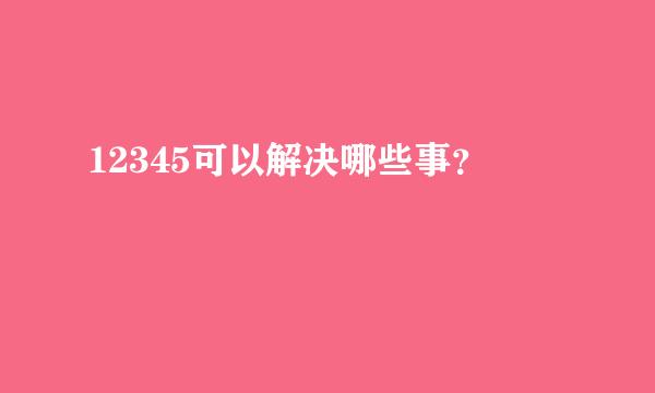 12345可以解决哪些事？