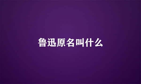 鲁迅原名叫什么