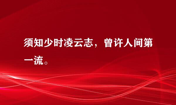 须知少时凌云志，曾许人间第一流。