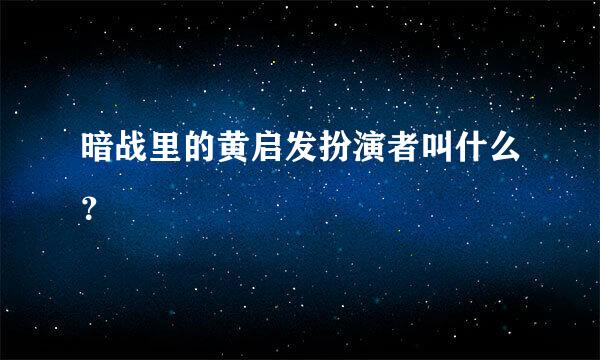 暗战里的黄启发扮演者叫什么？