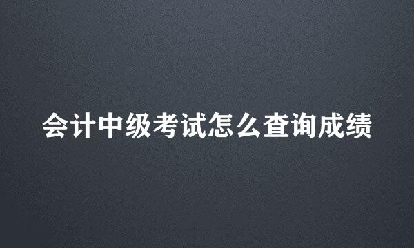 会计中级考试怎么查询成绩