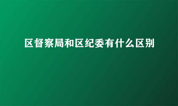 区督察局和区纪委有什么区别