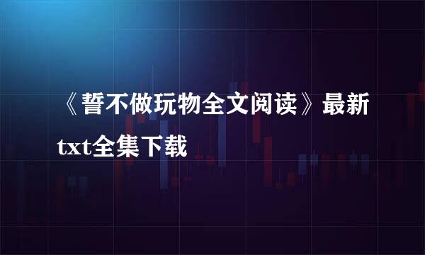 《誓不做玩物全文阅读》最新txt全集下载