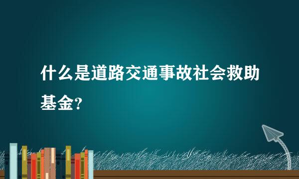 什么是道路交通事故社会救助基金？