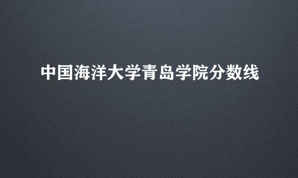 中国海洋大学青岛学院分数线