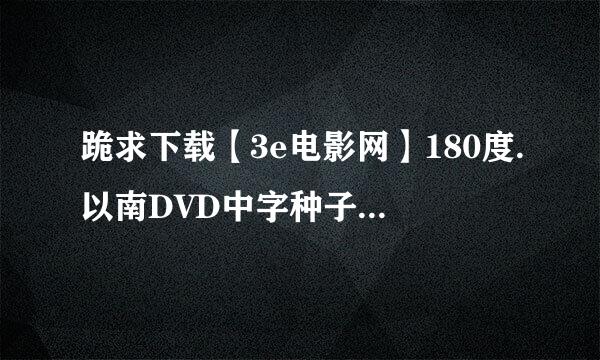 跪求下载【3e电影网】180度.以南DVD中字种子的网址感谢哈