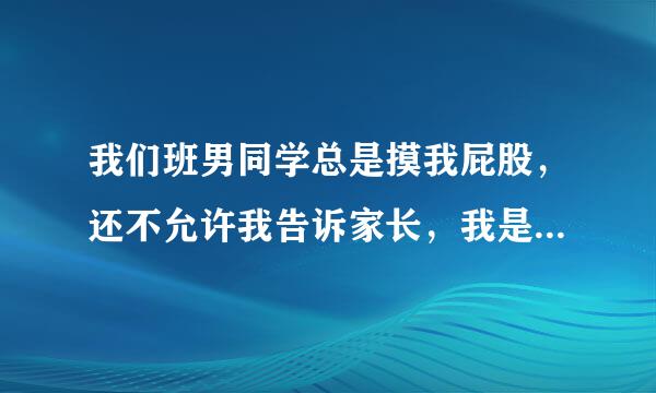 我们班男同学总是摸我屁股，还不允许我告诉家长，我是性格特别内向特别老实特别呆呆傻傻的样子，？