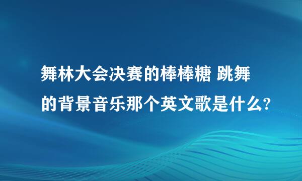 舞林大会决赛的棒棒糖 跳舞的背景音乐那个英文歌是什么?